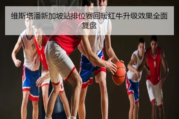 维斯塔潘新加坡站排位赛回暖红牛升级效果全面复盘