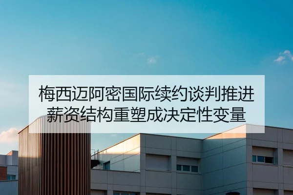 梅西迈阿密国际续约谈判推进 薪资结构重塑成决定性变量
