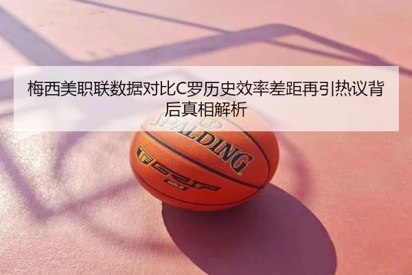 梅西美职联数据对比C罗历史效率差距再引热议背后真相解析