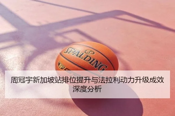 周冠宇新加坡站排位提升与法拉利动力升级成效深度分析