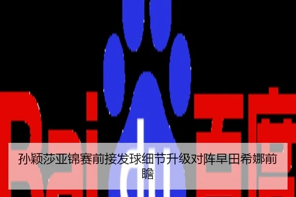 孙颖莎亚锦赛前接发球细节升级对阵早田希娜前瞻
